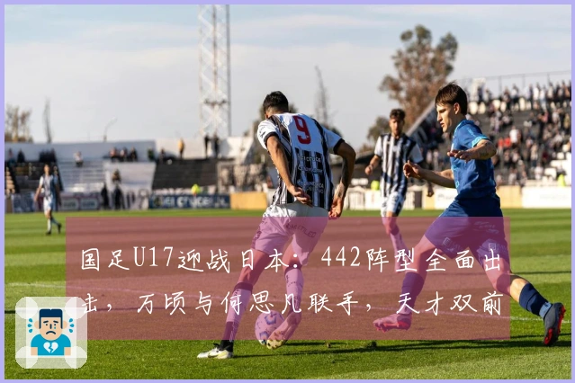 国足U17迎战日本：442阵型全面出击，万顷与何思凡联手，天才双前锋强势出击
