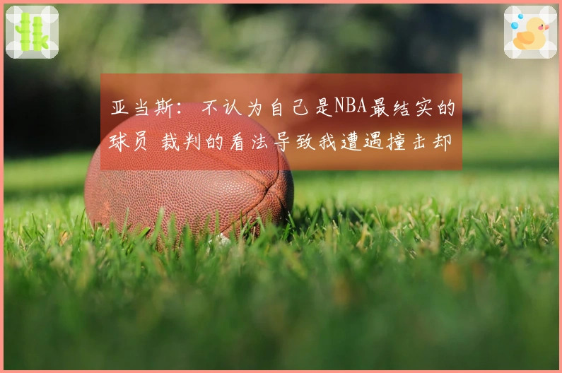 亚当斯：不认为自己是NBA最结实的球员 裁判的看法导致我遭遇撞击却未得到哨音