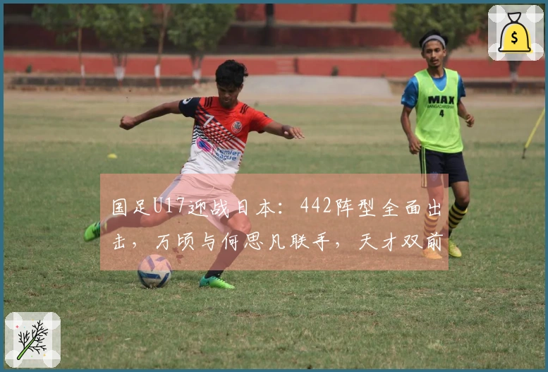 国足U17迎战日本：442阵型全面出击，万顷与何思凡联手，天才双前锋强势出击
