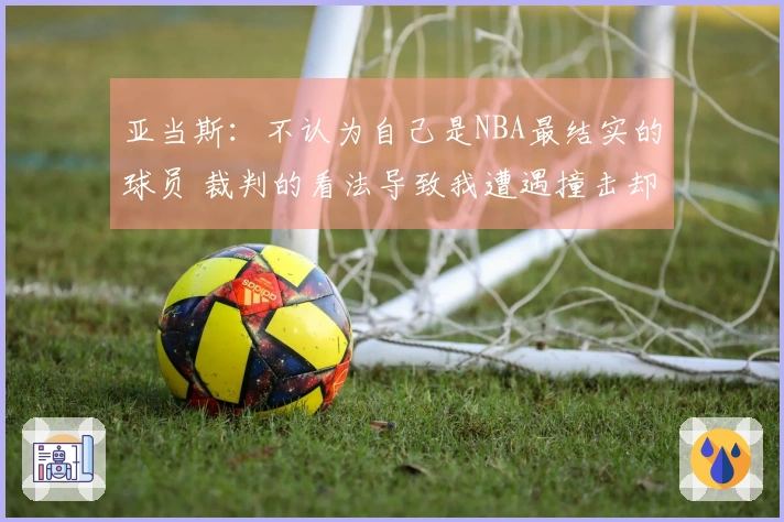 亚当斯：不认为自己是NBA最结实的球员 裁判的看法导致我遭遇撞击却未得到哨音
