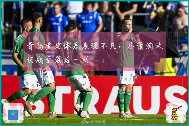 青岛重建体系表现不凡，尽管淘汰仍战至最后一刻